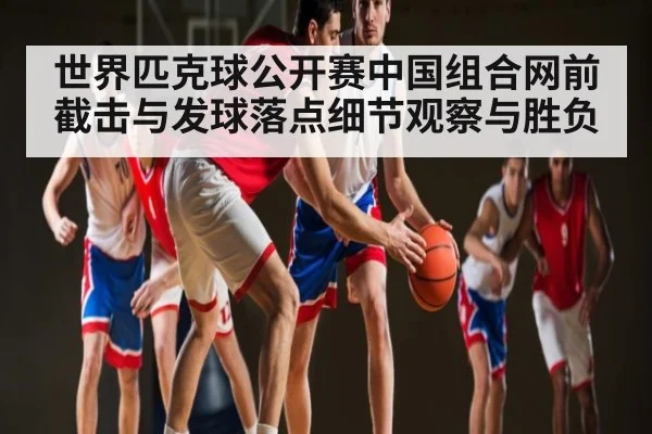 世界匹克球公开赛中国组合网前截击与发球落点细节观察与胜负