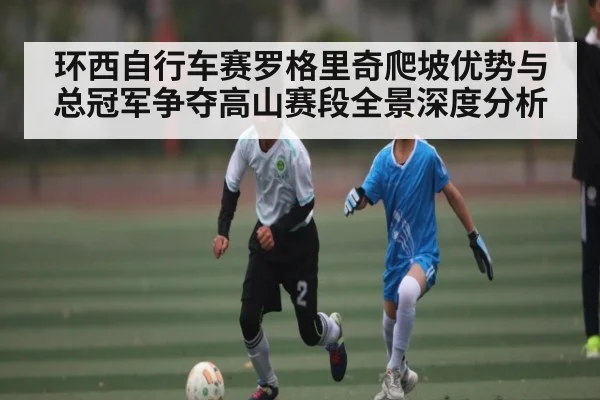 环西自行车赛罗格里奇爬坡优势与总冠军争夺高山赛段全景深度分析