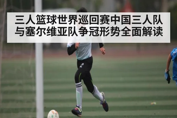 三人篮球世界巡回赛中国三人队与塞尔维亚队争冠形势全面解读