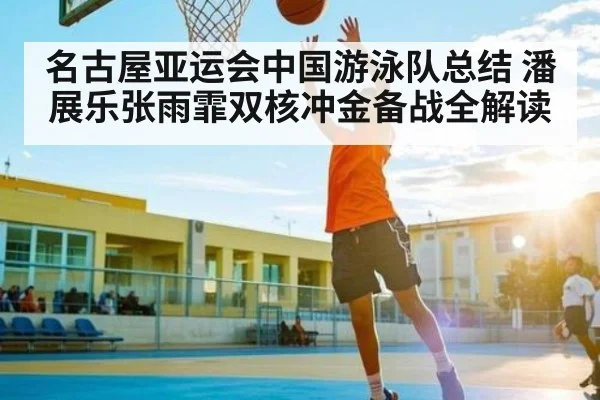 名古屋亚运会中国游泳队总结 潘展乐张雨霏双核冲金备战全解读（Kaiyun sports）