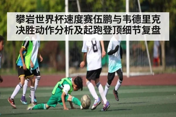 攀岩世界杯速度赛伍鹏与韦德里克决胜动作分析及起跑登顶细节复盘（Kaiyun sports）